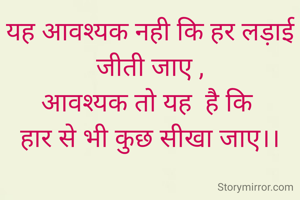 यह आवश्यक नही कि हर लड़ाई जीती जाए ,
आवश्यक तो यह  है कि 
हार से भी कुछ सीखा जाए।।