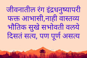 जीवनातील रंग इंद्रधनुष्यापरी
फक्त आभासी,नाही वास्तव्य
भौतिक सुखे सभोवती वलये
दिसतं सत्य, पण पूर्ण असत्य

