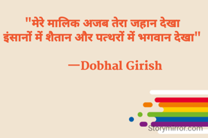                        
"मेरे मालिक अजब तेरा जहान देखा
इंसानों में शैतान और पत्थरों में भगवान देखा"

         —Dobhal Girish 
