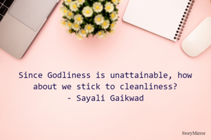 Since Godliness is unattainable, how about we stick to cleanliness?
- Sayali Gaikwad