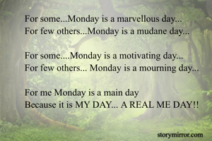 For some...Monday is a marvellous day...
For few others...Monday is a mudane day...

For some....Monday is a motivating day...
For few others... Monday is a mourning day...

For me Monday is a main day
Because it is MY DAY... A REAL ME DAY!!
