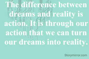The difference between dreams and reality is action. It is through our action that we can turn our dreams into reality.
