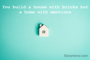 You build a house with bricks but a home with emotions