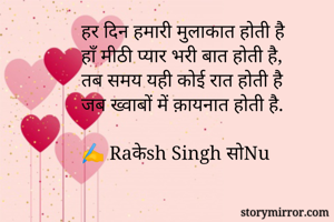 हर दिन हमारी मुलाकात होती है
हाँ मीठी प्यार भरी बात होती है,
तब समय यही कोई रात होती है
जब ख्वाबों में क़ायनात होती है.

✍️ Raकेsh Singh सोNu

