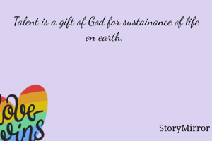Talent is a gift of God for sustainance of life on earth. 