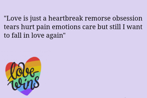 "Love is just a heartbreak remorse obsession tears hurt pain emotions care but still I want to fall in love again"