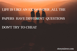LIFE IS LIKE AN EXAM PAPER ,ALL THE 

PAPERS  HAVE DIFFERENT  QUESTIONS 

DON'T TRY TO CHEAT 