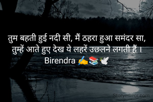 तुम बहती हुई नदी सी, मैं ठहरा हुआ समंदर सा,
तुम्हें आते हुए देख ये लहरें उछलने लगती हैं ।
Birendra ✍️📚🕊️