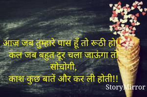 आज जब तुम्हारे पास हूँ तो रूठी हो!!
कल जब बहुत दूर चला जाऊंगा तो सोचोगी,
काश कुछ बातें और कर ली होती!!