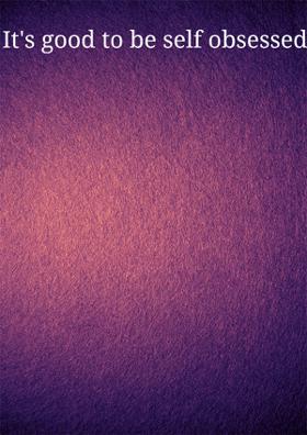 It's Good To Be Self Obsessed