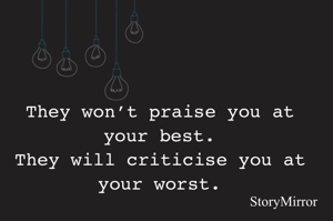 They won’t praise you at your best.
They will criticise you at your worst.