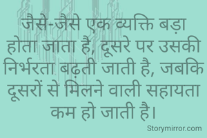 जैसे-जैसे एक व्यक्ति बड़ा होता जाता है, दूसरे पर उसकी निर्भरता बढ़ती जाती है, जबकि दूसरों से मिलने वाली सहायता कम हो जाती है।

(As one person grows older, his dependence on the other increases, while the support from others decreases.)