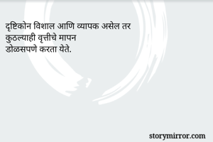 दृष्टिकोन विशाल आणि व्यापक असेल तर 
कुठल्याही वृत्तीचे मापन
डोळसपणे करता येते.

