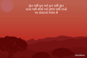 સુખ પછી દુખ અને દુખ પછી સુખ
તડકા પછી છાંયો અને છાયાં પછી તડકો
આ સંસારનો નિયમ છે