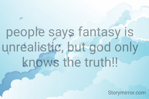 people says fantasy is unrealistic, but god only knows the truth!!