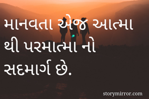 માનવતા એજ આત્મા થી પરમાત્મા નો સદમાર્ગ છે.
