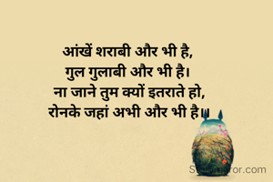 आंखें शराबी और भी है, 
गुल गुलाबी और भी है। 
ना जाने तुम क्यों इतराते हो,
रोनके जहां अभी और भी है।।