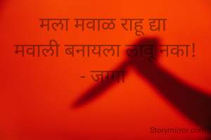 मला मवाळ राहू द्या 
मवाली बनायला लावू नका!
- जग्गा 