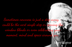 Sometimes newness is just a step away - could be the next single step or opening the window blinds or even celebrating your moment, mind and space around you.