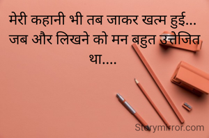 मेरी कहानी भी तब जाकर खत्म हुई... 
जब और लिखने को मन बहुत उत्तेजित था.... 
