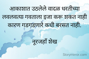 आकाशात उठलेले वादळ धरतीच्या लवलवत्या गवताला इजा करू शकत नाही कारण गडगडणारे कधी बरसत नाही.

नूरजहाँ शेख