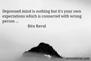 Depressed mind is nothing but it's your own expectations which is connected with wrong person ...
                          Ritu Raval