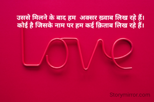 उससे मिलने के बाद हम  अक्सर ख़्वाब लिख रहे हैं।
कोई है जिसके नाम पर हम कई क़िताब लिख रहे हैं।