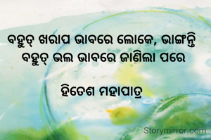 ବହୁତ୍ ଖରାପ ଭାବରେ ଲୋକେ, ଭାଙ୍ଗନ୍ତି 
ବହୁତ୍ ଭଲ ଭାବରେ ଜାଣିଲା ପରେ

ହିତେଶ ମହାପାତ୍ର 