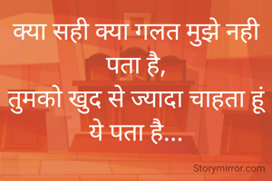 क्या सही क्या गलत मुझे नही पता है,
तुमको खुद से ज्यादा चाहता हूं ये पता है...