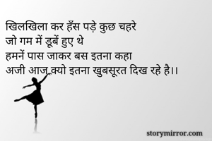 खिलखिला कर हँस पड़े कुछ चहरे 
जो गम में डूबें हुए थे
हमनें पास जाकर बस इतना कहा
अजी आज क्यो इतना खुबसूरत दिख रहे है।।