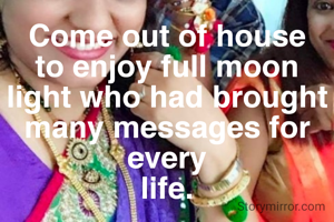 Come out of house to enjoy full moon light who had brought many messages for every
life.