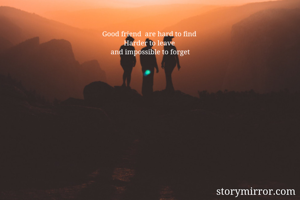 Good friend  are hard to find 
Harder to leave 
and impossible to forget