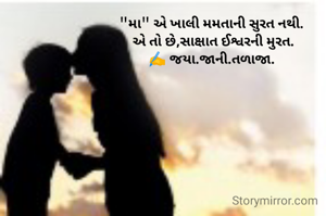 "મા" એ ખાલી મમતાની સુરત નથી. 
 એ તો છે,સાક્ષાત ઈશ્વરની મુરત. 
✍️ જયા.જાની.તળાજા. 