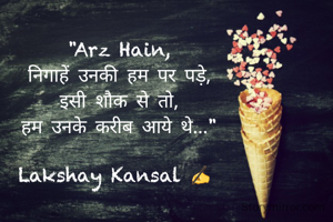 "Arz Hain,
निगाहें उनकी हम पर पड़े,
 इसी शौक से तो, 
हम उनके करीब आये थे..."

Lakshay Kansal ✍️ 