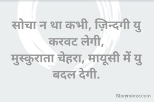 सोचा न था कभी, ज़िन्दगी यु करवट लेगी,
मुस्कुराता चेहरा, मायूसी में यु बदल देगी.