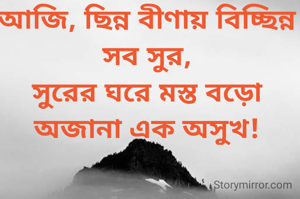 আজি, ছিন্ন বীণায় বিচ্ছিন্ন সব সুর,
সুরের ঘরে মস্ত বড়ো অজানা এক অসুখ!