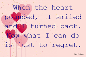 When the heart pounded, and I smiled and I turned back.
What I can do is just to regret.