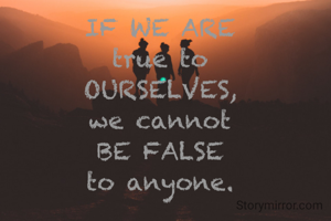 IF WE ARE
true to
OURSELVES,
we cannot
BE FALSE
to anyone.
