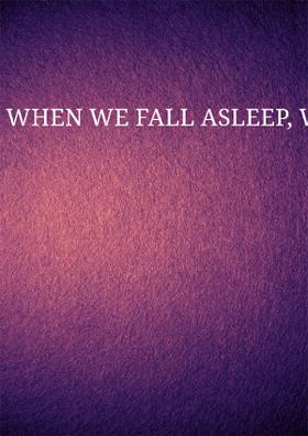 WHEN WE FALL ASLEEP, WHERE DO WE GO?