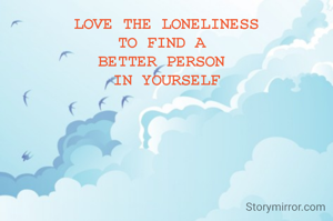 LOVE THE LONELINESS
TO FIND A 
BETTER PERSON 
IN YOURSELF