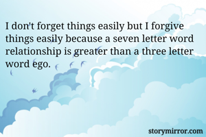 I don't forget things easily but I forgive things easily because a seven letter word relationship is greater than a three letter word ego.
