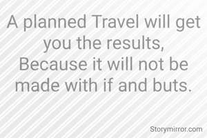 A planned Travel will get you the results,
Because it will not be made with if and buts.