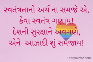 સ્વતંત્રતાનો અર્થ ના સમજે એ,
કેવા સ્વતંત્ર ગણાય!
દેશની સુરક્ષાને અવગણે,
એને  આઝાદી શું સમજાય!