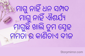 ମାଗୁ ନାହିଁ ଧନ ସମ୍ପଦ
ମାଗୁ ନାହିଁ ଐଶର୍ଯ୍ୟ
ମାଗୁଛି ଖାଲି ତୁମ ସ୍ନେହ
ମମତା ର କାଣିଚାଏ ବୀଜ 