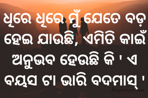 ଧିରେ ଧିରେ ମୁଁ ଯେତେ ବଡ଼ ହେଇ ଯାଉଛି, ଏମିତି କାଇଁ ଅନୁଭବ ହେଉଛି କି ' ଏ ବୟସ ଟା ଭାରି ବଦମାସ୍ '