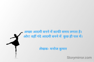 अच्छा आदमी बनने में काफी समय लगता है।
ओर! वहीं गंदे आदमी बनने में  कुछ ही पल में।


लेखक- मनोज कुमार