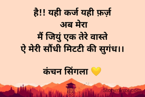 है!! यही कर्ज यही फ़र्ज़
 अब मेरा
मैं जियुं एक तेरे वास्ते
ऐ मेरी सौंधी मिटटी की सुगंध।।

कंचन सिंगला 💛
