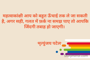महत्वाकांक्षी आप को बहुत ऊँचाई तक ले जा सकती है, अगर सही, गलत में फ़र्क ना समझ पाए तो आपकि जिंदगी तबाह हो जाएगी। 


         'मृत्युंजय पटेल' 
