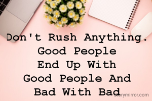 Don't Rush Anything. 
Good People 
End Up With 
Good People And 
Bad With Bad 