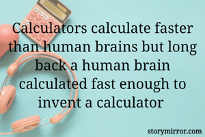 Calculators calculate faster than human brains but long back a human brain calculated fast enough to invent a calculator 